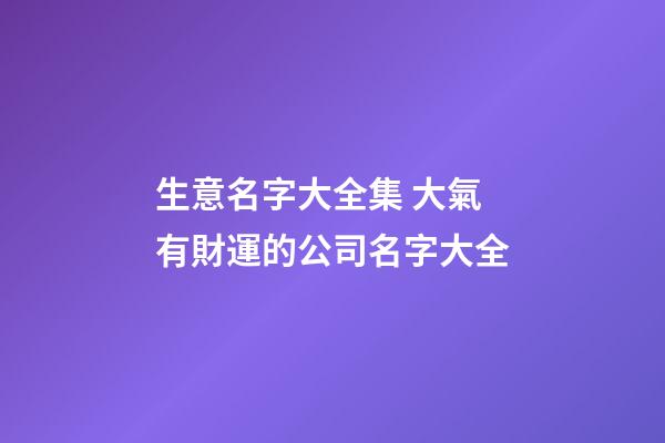 生意名字大全集 大氣有財運的公司名字大全-第1張-公司起名-玄機派